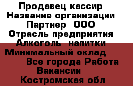 Продавец-кассир › Название организации ­ Партнер, ООО › Отрасль предприятия ­ Алкоголь, напитки › Минимальный оклад ­ 47 000 - Все города Работа » Вакансии   . Костромская обл.